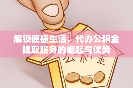 靖安解锁便捷生活，代办公积金提取服务的崛起与优势
