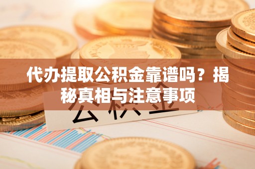 靖安代办提取公积金靠谱吗？揭秘真相与注意事项