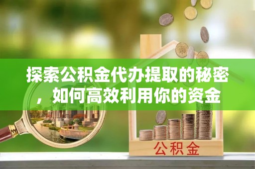 靖安探索公积金代办提取的秘密，如何高效利用你的资金