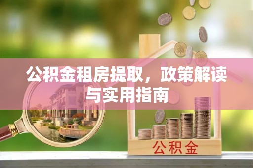靖安公积金租房提取，政策解读与实用指南