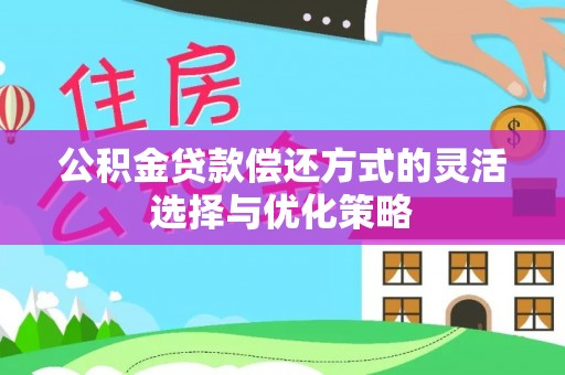 靖安公积金贷款偿还方式的灵活选择与优化策略