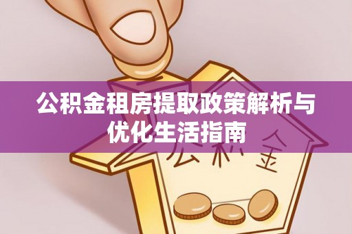 靖安公积金租房提取政策解析与优化生活指南