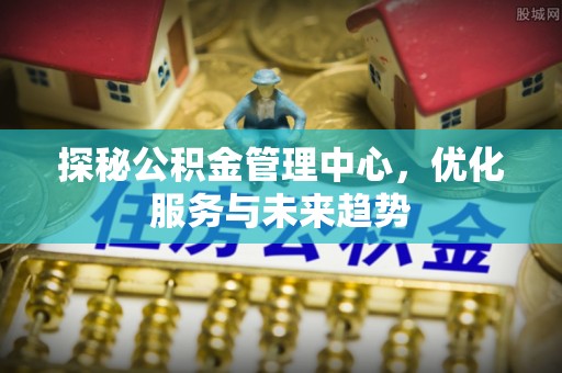 靖安探秘公积金管理中心，优化服务与未来趋势