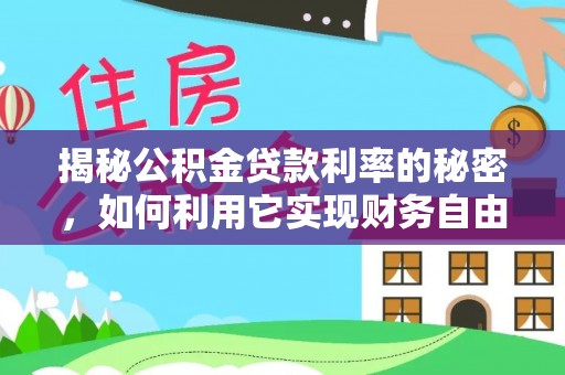 靖安揭秘公积金贷款利率的秘密，如何利用它实现财务自由？