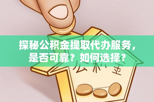 靖安探秘公积金提取代办服务，是否可靠？如何选择？