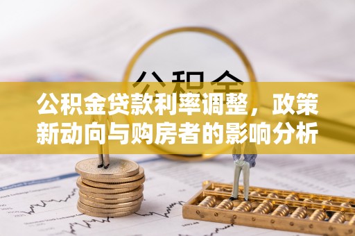 靖安公积金贷款利率调整，政策新动向与购房者的影响分析