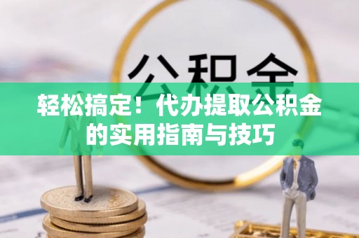 靖安轻松搞定！代办提取公积金的实用指南与技巧