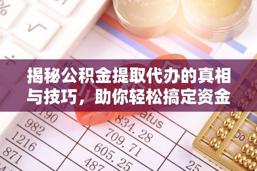 靖安揭秘公积金提取代办的真相与技巧，助你轻松搞定资金流动问题