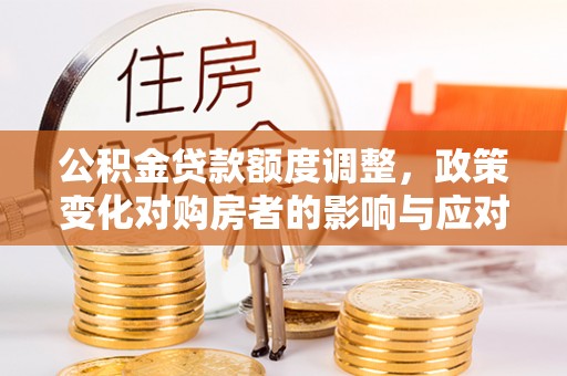 靖安公积金贷款额度调整，政策变化对购房者的影响与应对策略