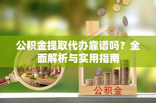 靖安公积金提取代办靠谱吗？全面解析与实用指南