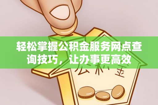 靖安轻松掌握公积金服务网点查询技巧，让办事更高效