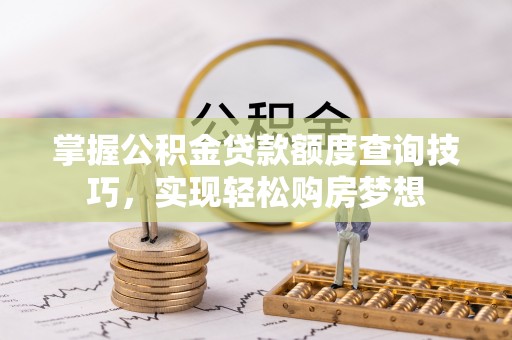 靖安掌握公积金贷款额度查询技巧，实现轻松购房梦想