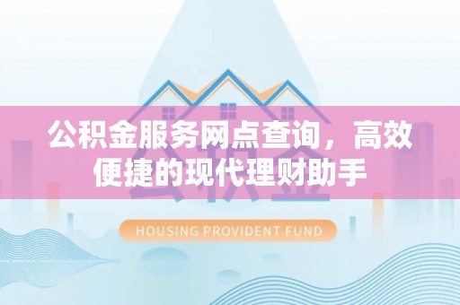 靖安公积金服务网点查询，高效便捷的现代理财助手