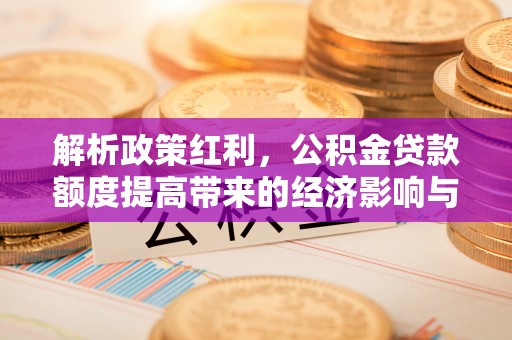 靖安解析政策红利，公积金贷款额度提高带来的经济影响与生活改变