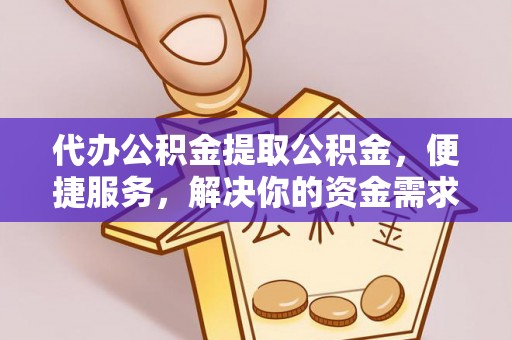 靖安代办公积金提取公积金，便捷服务，解决你的资金需求