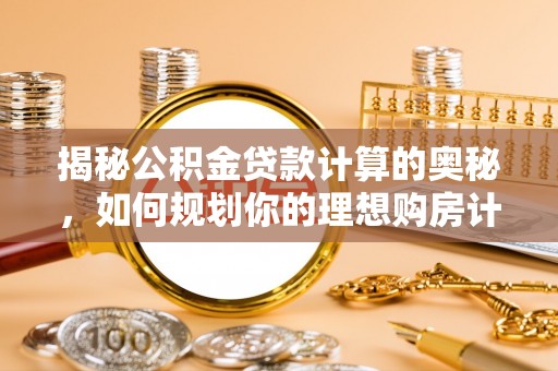靖安揭秘公积金贷款计算的奥秘，如何规划你的理想购房计划