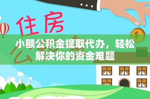 靖安小额公积金提取代办，轻松解决你的资金难题