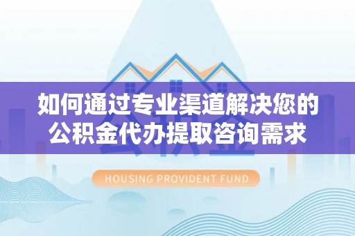 靖安如何通过专业渠道解决您的公积金代办提取咨询需求