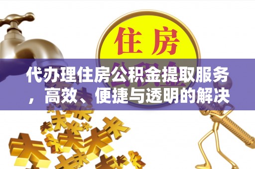靖安代办理住房公积金提取服务，高效、便捷与透明的解决方案