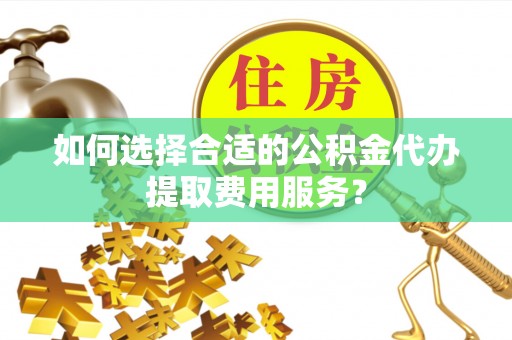 靖安如何选择合适的公积金代办提取费用服务？