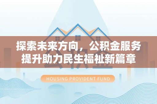 靖安探索未来方向，公积金服务提升助力民生福祉新篇章