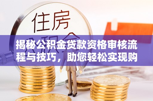 靖安揭秘公积金贷款资格审核流程与技巧，助您轻松实现购房梦想