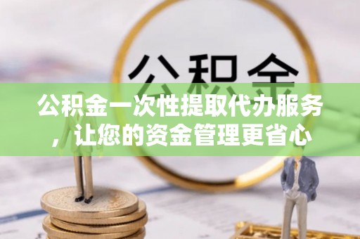 靖安公积金一次性提取代办服务，让您的资金管理更省心