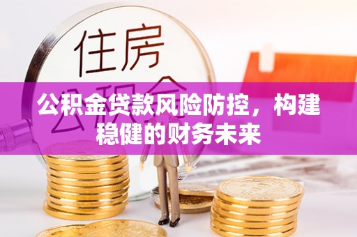 靖安公积金贷款风险防控，构建稳健的财务未来