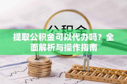 靖安提取公积金可以代办吗？全面解析与操作指南