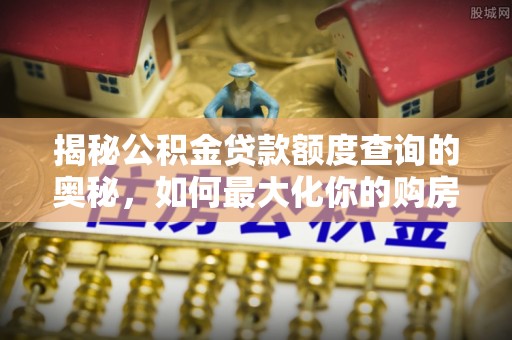 靖安揭秘公积金贷款额度查询的奥秘，如何最大化你的购房资金