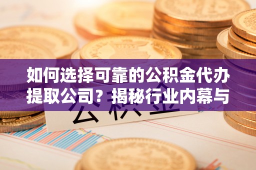靖安如何选择可靠的公积金代办提取公司？揭秘行业内幕与服务指南