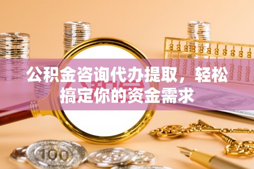 靖安公积金咨询代办提取，轻松搞定你的资金需求