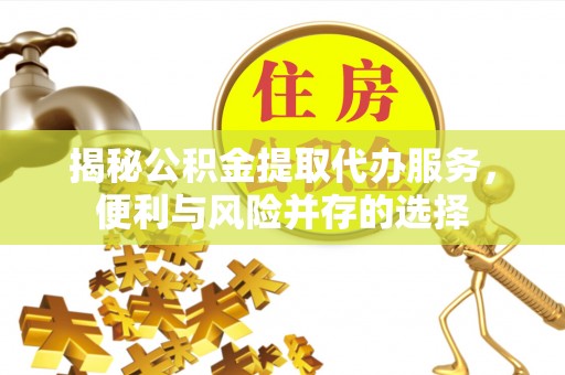 靖安揭秘公积金提取代办服务，便利与风险并存的选择