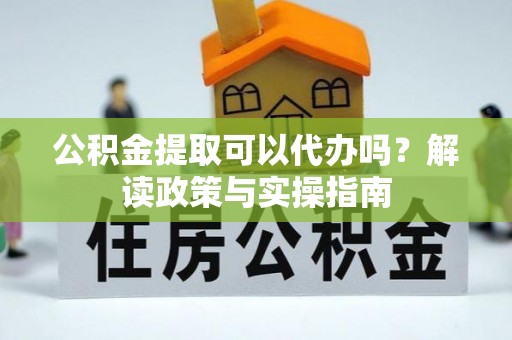 靖安公积金提取可以代办吗？解读政策与实操指南