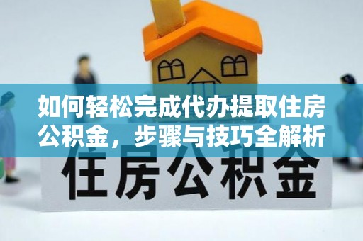 靖安如何轻松完成代办提取住房公积金，步骤与技巧全解析