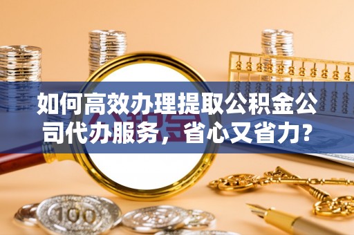 靖安如何高效办理提取公积金公司代办服务，省心又省力？