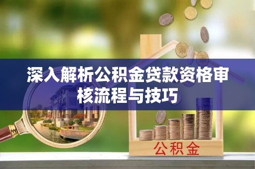 靖安深入解析公积金贷款资格审核流程与技巧