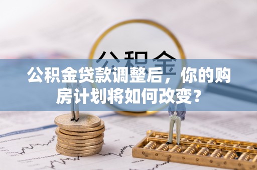 靖安公积金贷款调整后，你的购房计划将如何改变？