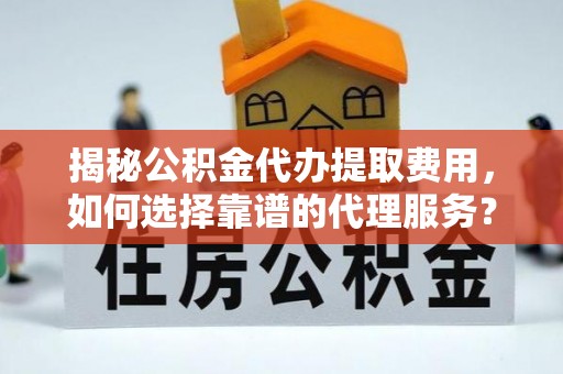 靖安揭秘公积金代办提取费用，如何选择靠谱的代理服务？