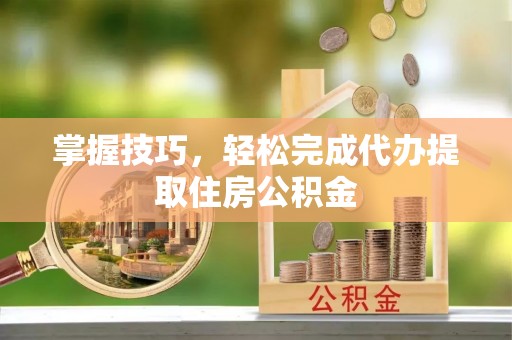 靖安掌握技巧，轻松完成代办提取住房公积金