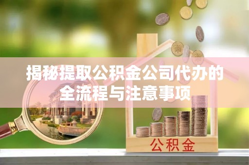 靖安揭秘提取公积金公司代办的全流程与注意事项