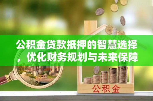 靖安公积金贷款抵押的智慧选择，优化财务规划与未来保障