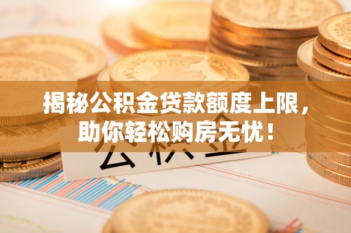 靖安揭秘公积金贷款额度上限，助你轻松购房无忧！