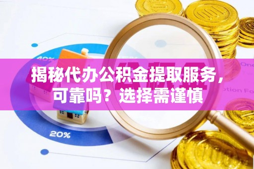 靖安揭秘代办公积金提取服务，可靠吗？选择需谨慎