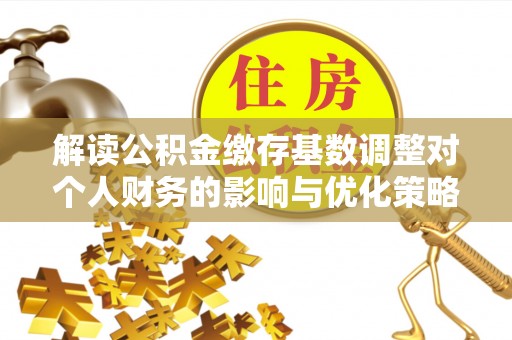 靖安解读公积金缴存基数调整对个人财务的影响与优化策略