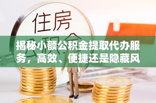 靖安揭秘小额公积金提取代办服务，高效、便捷还是隐藏风险？