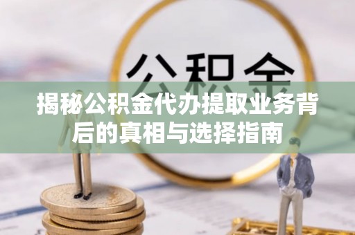 靖安揭秘公积金代办提取业务背后的真相与选择指南