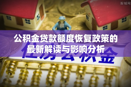 靖安公积金贷款额度恢复政策的最新解读与影响分析