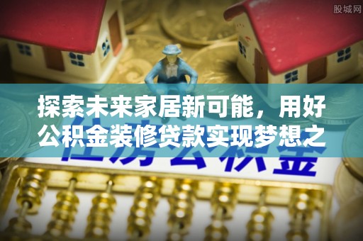 靖安探索未来家居新可能，用好公积金装修贷款实现梦想之家
