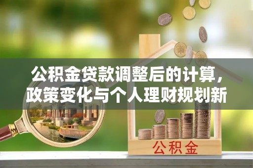 靖安公积金贷款调整后的计算，政策变化与个人理财规划新思路